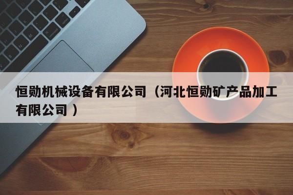 恒勛機械設(shè)備有限公司（河北恒勛礦產(chǎn)品加工有限公司 ）
