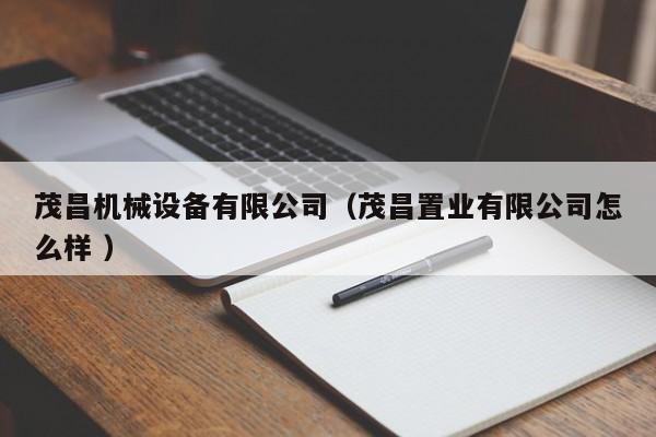 茂昌機(jī)械設(shè)備有限公司（茂昌置業(yè)有限公司怎么樣 ）