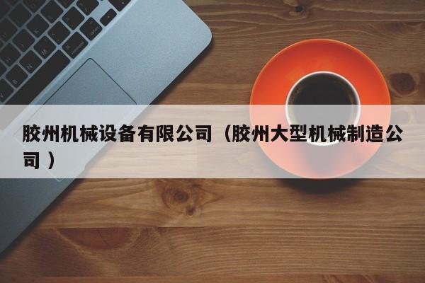 膠州機械設備有限公司（膠州大型機械制造公司 ）