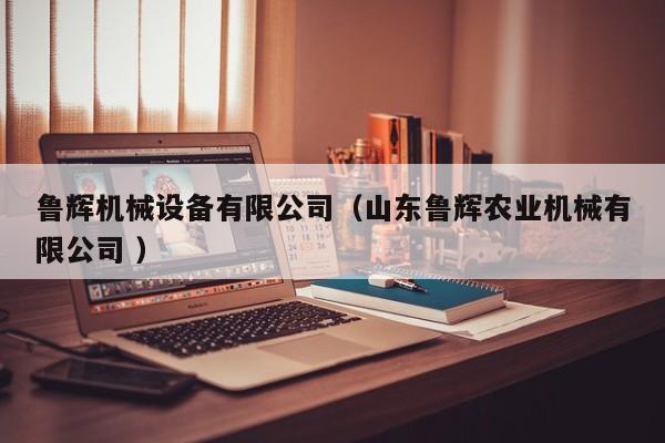 魯輝機(jī)械設(shè)備有限公司（山東魯輝農(nóng)業(yè)機(jī)械有限公司 ）