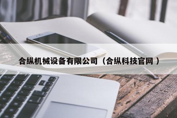 合縱機(jī)械設(shè)備有限公司（合縱科技官網(wǎng) ）