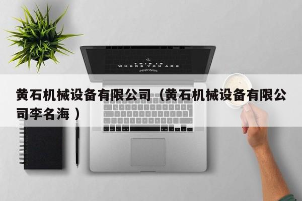 黃石機械設備有限公司（黃石機械設備有限公司李名海 ）