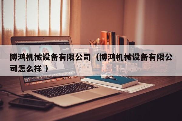 博鴻機(jī)械設(shè)備有限公司（博鴻機(jī)械設(shè)備有限公司怎么樣 ）