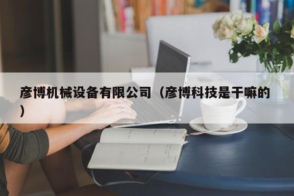 彥博機(jī)械設(shè)備有限公司（彥博科技是干嘛的 ）