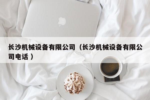 長沙機(jī)械設(shè)備有限公司（長沙機(jī)械設(shè)備有限公司電話 ）