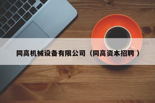 同高機(jī)械設(shè)備有限公司（同高資本招聘 ）