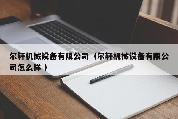 爾軒機械設(shè)備有限公司（爾軒機械設(shè)備有限公司怎么樣 ）