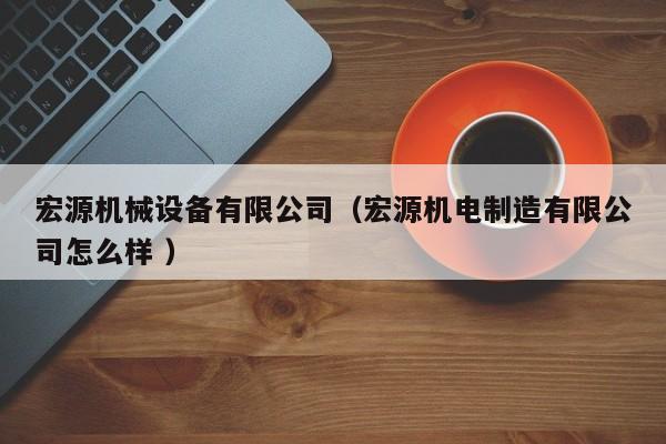 宏源機械設(shè)備有限公司（宏源機電制造有限公司怎么樣 ）