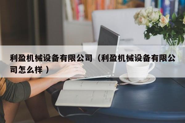 利盈機械設備有限公司（利盈機械設備有限公司怎么樣 ）