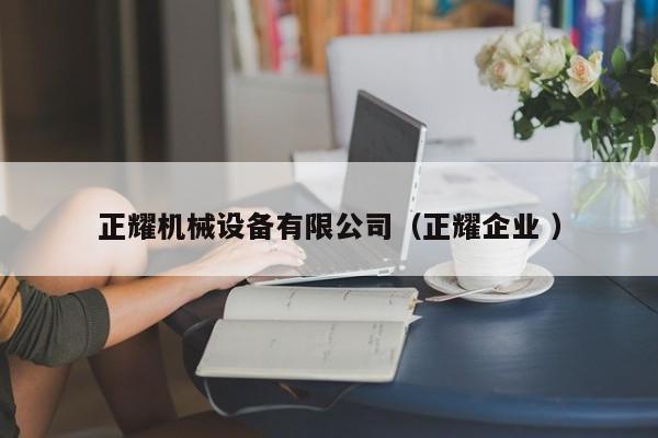 正耀機(jī)械設(shè)備有限公司（正耀企業(yè) ）