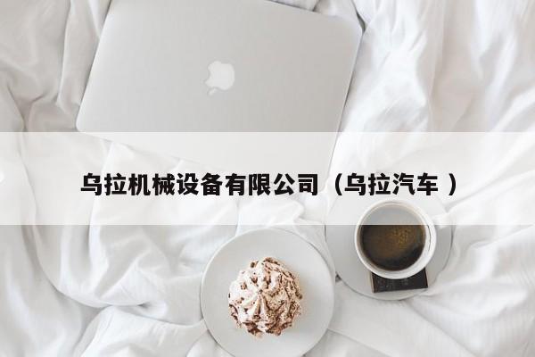 烏拉機(jī)械設(shè)備有限公司（烏拉汽車(chē) ）