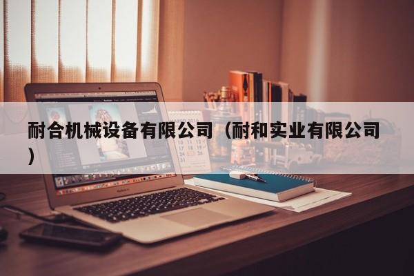 耐合機(jī)械設(shè)備有限公司（耐和實(shí)業(yè)有限公司 ）