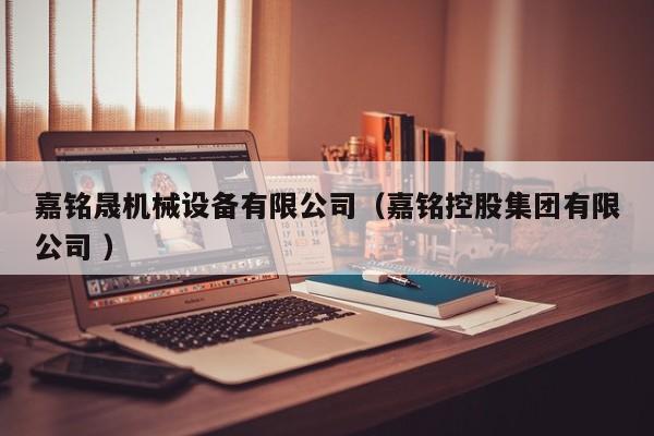 嘉銘晟機(jī)械設(shè)備有限公司（嘉銘控股集團(tuán)有限公司 ）
