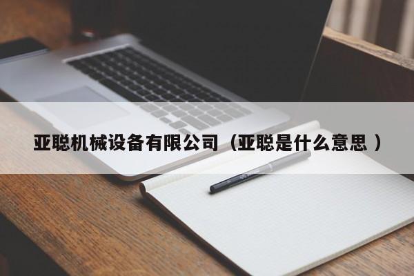 亞聰機(jī)械設(shè)備有限公司（亞聰是什么意思 ）
