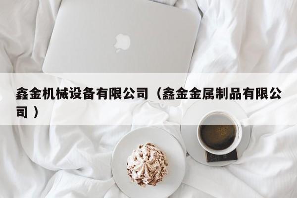 鑫金機(jī)械設(shè)備有限公司（鑫金金屬制品有限公司 ）