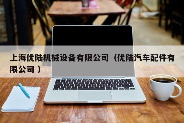 上海優(yōu)陸機械設(shè)備有限公司（優(yōu)陸汽車配件有限公司 ）