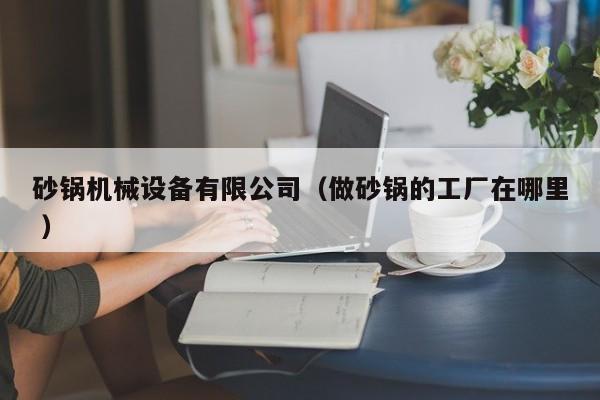 砂鍋機(jī)械設(shè)備有限公司（做砂鍋的工廠在哪里 ）