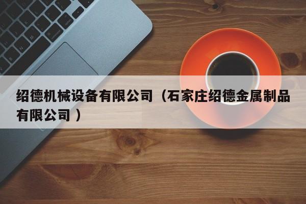 紹德機械設(shè)備有限公司（石家莊紹德金屬制品有限公司 ）