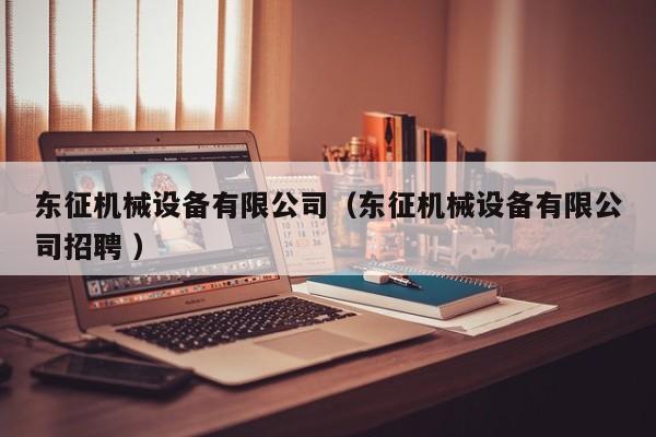 東征機械設(shè)備有限公司（東征機械設(shè)備有限公司招聘 ）